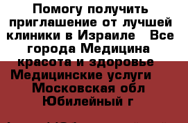 Помогу получить приглашение от лучшей клиники в Израиле - Все города Медицина, красота и здоровье » Медицинские услуги   . Московская обл.,Юбилейный г.